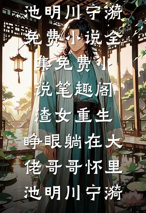 渣女重生，睁眼躺在大佬哥哥怀里池明川宁漪免费小说全集_免费小说笔趣阁渣女重生，睁眼躺在大佬哥哥怀里(池明川宁漪)