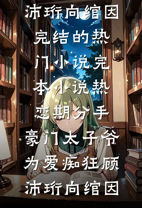 热恋期分手，豪门太子爷为爱痴狂(顾沛珩向绾因)完结的热门小说_完本小说热恋期分手，豪门太子爷为爱痴狂(顾沛珩向绾因)