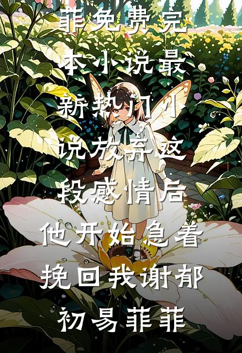 放弃这段感情后，他开始急着挽回我谢郁初易菲菲免费完本小说_最新热门小说放弃这段感情后，他开始急着挽回我谢郁初易菲菲