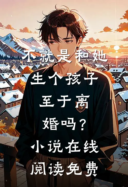 不就是和她生个孩子，至于离婚吗？小说在线阅读免费