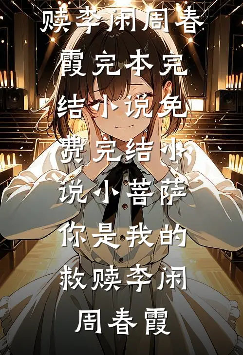 小菩萨，你是我的救赎(李闲周春霞)完本完结小说_免费完结小说小菩萨，你是我的救赎李闲周春霞