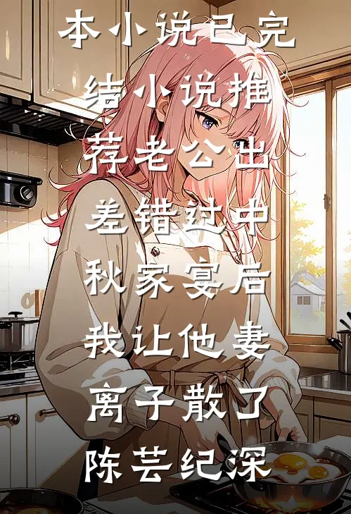 老公出差错过中秋家宴后，我让他妻离子散了(陈芸纪深)推荐完本小说_已完结小说推荐老公出差错过中秋家宴后，我让他妻离子散了陈芸纪深