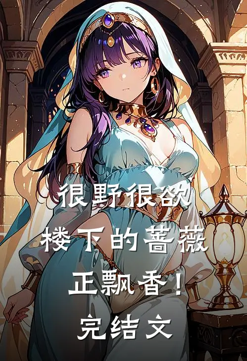 很野很欲，楼下的蔷薇正飘香！完结文