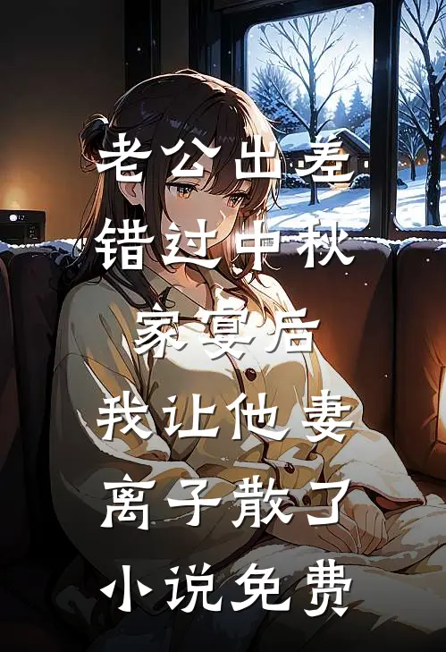 老公出差错过中秋家宴后，我让他妻离子散了小说免费