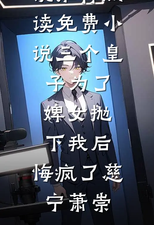 三个皇子为了婢女抛下我后，悔疯了慈宁萧崇热门网络小说推荐_阅读免费小说三个皇子为了婢女抛下我后，悔疯了(慈宁萧崇)