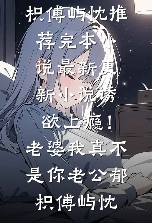诱欲上瘾！老婆我真不是你老公(郁枳傅屿忱)推荐完本小说_最新更新小说诱欲上瘾！老婆我真不是你老公(郁枳傅屿忱)