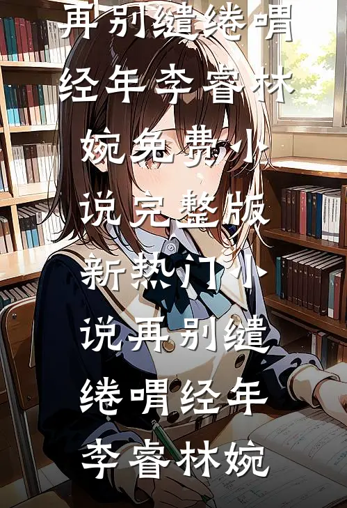 再别缱绻喟经年(李睿林婉)免费小说完整版_新热门小说再别缱绻喟经年李睿林婉