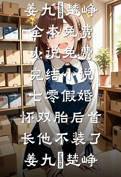 七零假婚：怀双胎后首长他不装了(姜九晞楚峥)全本免费小说_免费完结小说七零假婚：怀双胎后首长他不装了(姜九晞楚峥)