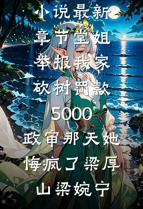 堂姐举报我家砍树罚款5000，政审那天她悔疯了梁厚山梁婉宁免费小说全文阅读_小说最新章节堂姐举报我家砍树罚款5000，政审那天她悔疯了梁厚山梁婉宁