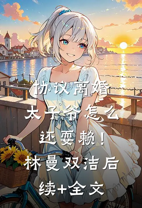 协议离婚，太子爷怎么还耍赖！林曼双洁后续+全文