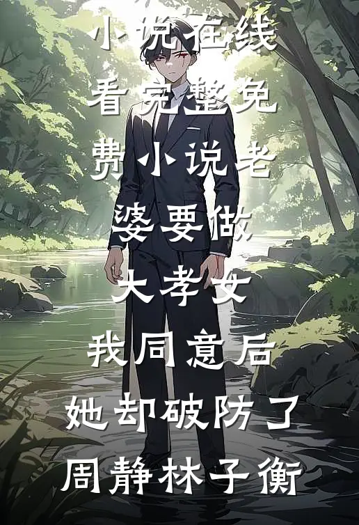 老婆要做大孝女，我同意后，她却破防了周静林子衡免费小说在线看_完整免费小说老婆要做大孝女，我同意后，她却破防了(周静林子衡)