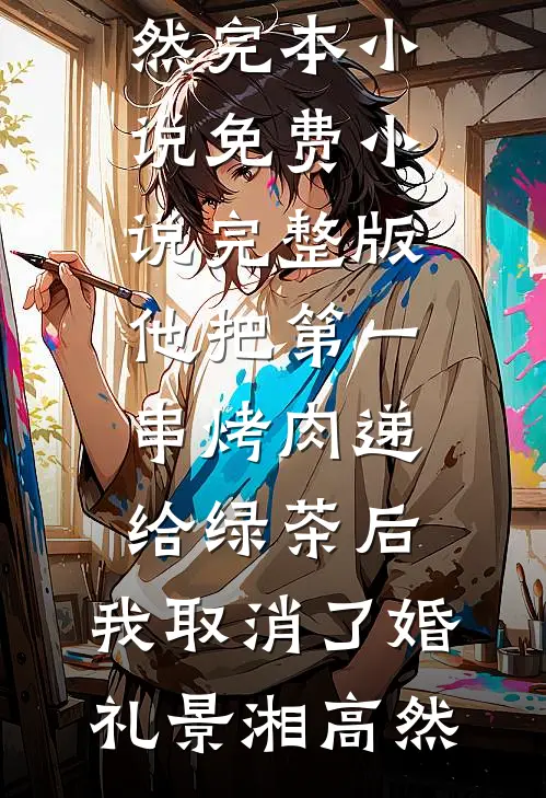 他把第一串烤肉递给绿茶后，我取消了婚礼景湘高然完本小说_免费小说完整版他把第一串烤肉递给绿茶后，我取消了婚礼景湘高然