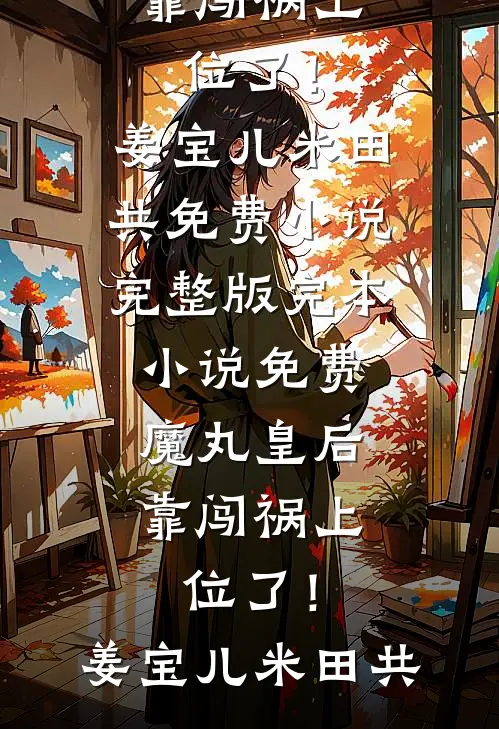 魔丸皇后，靠闯祸上位了！姜宝儿米田共免费小说完整版_完本小说免费魔丸皇后，靠闯祸上位了！(姜宝儿米田共)