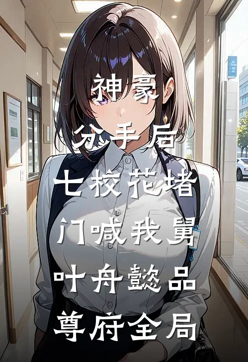 神豪：分手后，七校花堵门喊我舅叶舟懿品尊府全局