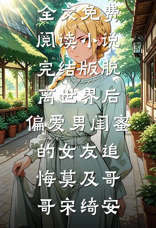 脱离世界后，偏爱男闺蜜的女友追悔莫及(哥哥宋绮安)无弹窗全文免费阅读_小说完结版脱离世界后，偏爱男闺蜜的女友追悔莫及(哥哥宋绮安)