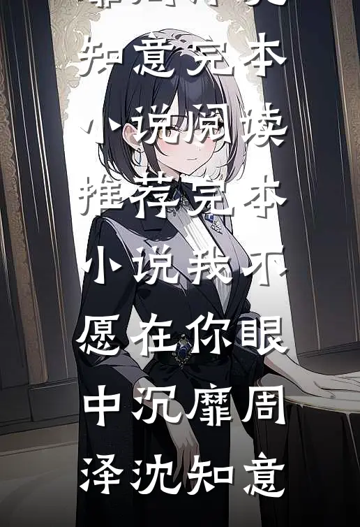 我不愿在你眼中沉靡(周泽沈知意)完本小说阅读_推荐完本小说我不愿在你眼中沉靡周泽沈知意