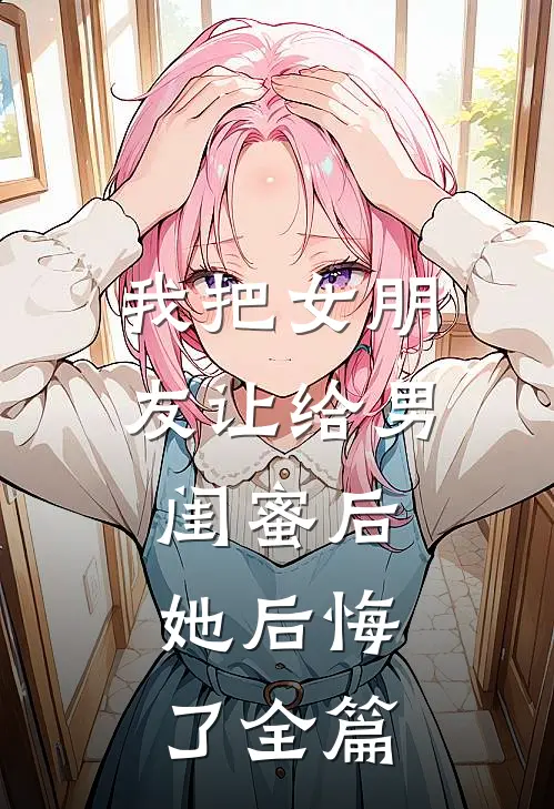我把女朋友让给男闺蜜后，她后悔了全篇