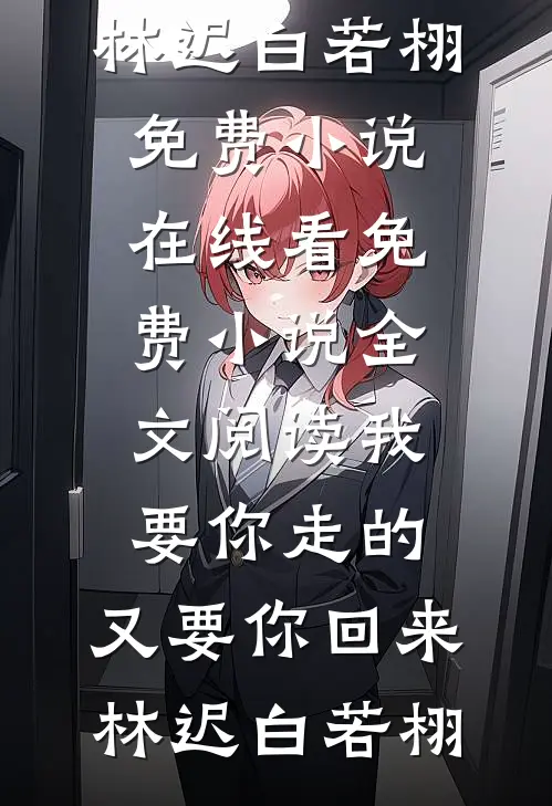 我要你走的，又要你回来(林迟白若栩)免费小说在线看_免费小说全文阅读我要你走的，又要你回来(林迟白若栩)