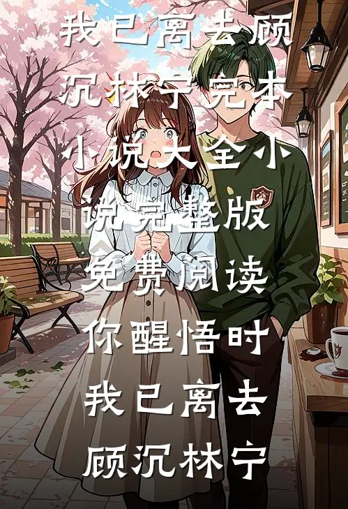 你醒悟时，我已离去顾沉林宁完本小说大全_小说完整版免费阅读你醒悟时，我已离去顾沉林宁