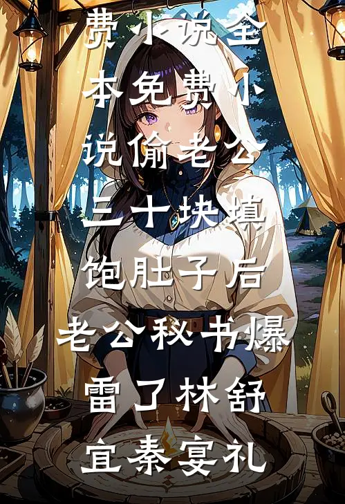 偷老公三十块填饱肚子后，老公秘书爆雷了林舒宜秦宴礼免费小说全本_免费小说偷老公三十块填饱肚子后，老公秘书爆雷了(林舒宜秦宴礼)