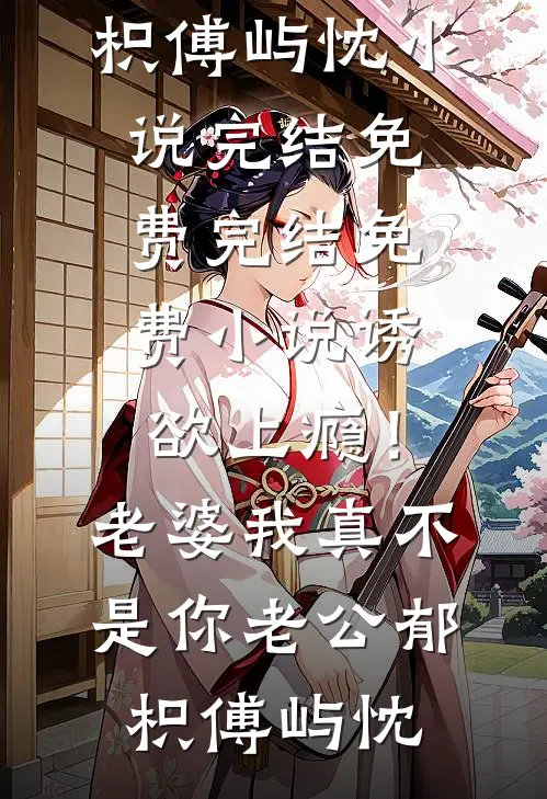 诱欲上瘾！老婆我真不是你老公(郁枳傅屿忱)小说完结免费_完结免费小说诱欲上瘾！老婆我真不是你老公郁枳傅屿忱