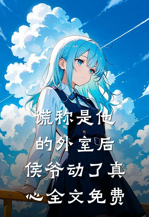 谎称是他的外室后，侯爷动了真心全文免费