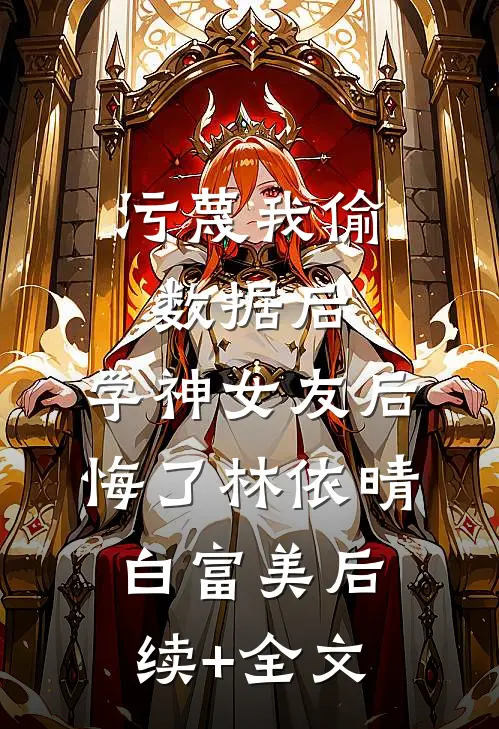 污蔑我偷数据后，学神女友后悔了林依晴白富美后续+全文