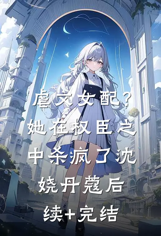 虐文女配？她在权臣之中杀疯了沈娆丹蔻后续+完结