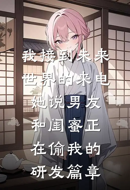 我接到未来世界的来电，她说男友和闺蜜正在偷我的研发篇章