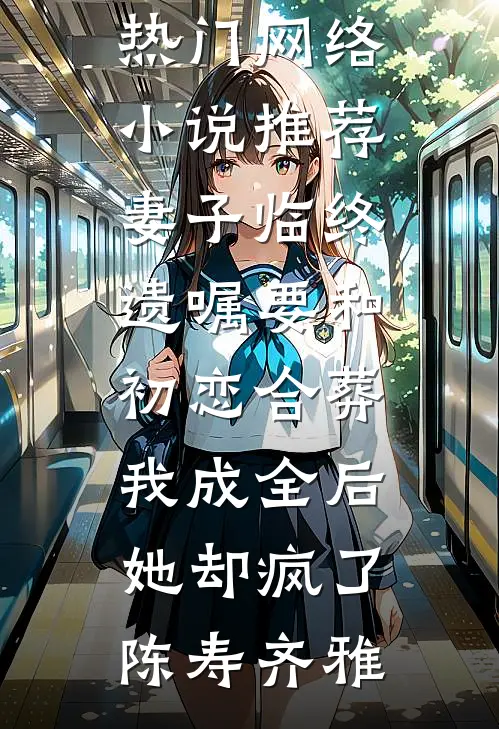 妻子临终遗嘱要和初恋合葬，我成全后她却疯了(陈寿齐雅)最新好看小说_热门网络小说推荐妻子临终遗嘱要和初恋合葬，我成全后她却疯了陈寿齐雅