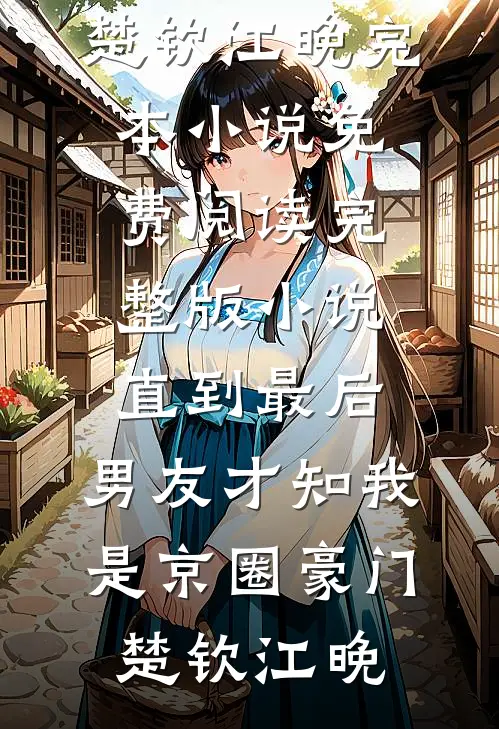 直到最后，男友才知我是京圈豪门楚钦江晚完本小说_免费阅读完整版小说直到最后，男友才知我是京圈豪门(楚钦江晚)