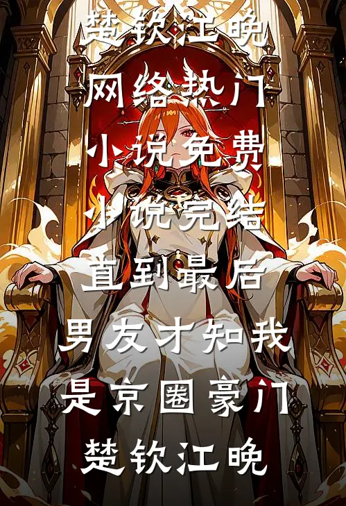 直到最后，男友才知我是京圈豪门楚钦江晚网络热门小说_免费小说完结直到最后，男友才知我是京圈豪门楚钦江晚