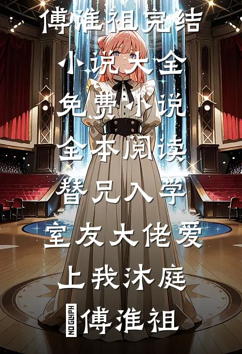 替兄入学，室友大佬爱上我沐庭祎傅淮祖完结小说大全_免费小说全本阅读替兄入学，室友大佬爱上我沐庭祎傅淮祖
