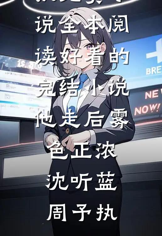 他走后雾色正浓沈听蓝周予执免费小说全本阅读_好看的完结小说他走后雾色正浓沈听蓝周予执