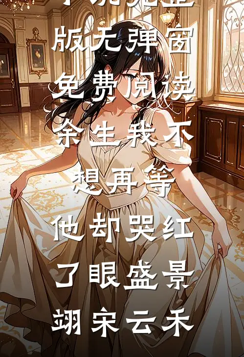 余生我不想再等，他却哭红了眼盛景翊宋云禾小说完整版_无弹窗免费阅读余生我不想再等，他却哭红了眼(盛景翊宋云禾)