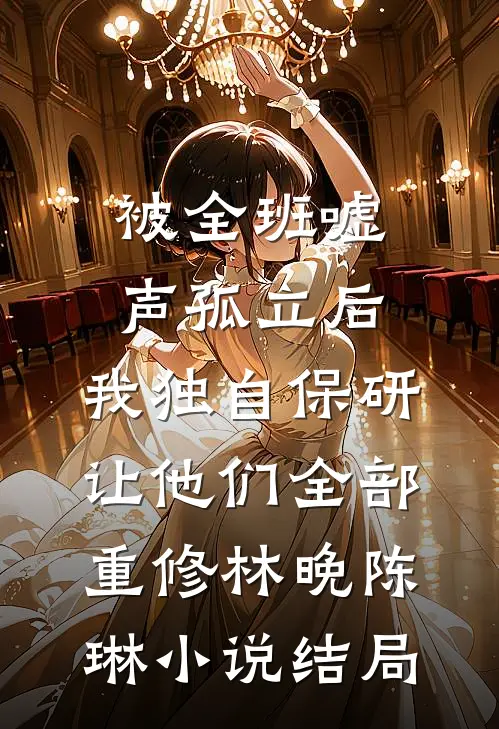 被全班“嘘”声孤立后，我独自保研让他们全部重修林晚陈琳小说结局