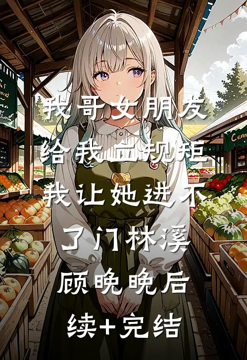 我哥女朋友给我立规矩，我让她进不了门林溪顾晚晚后续+完结
