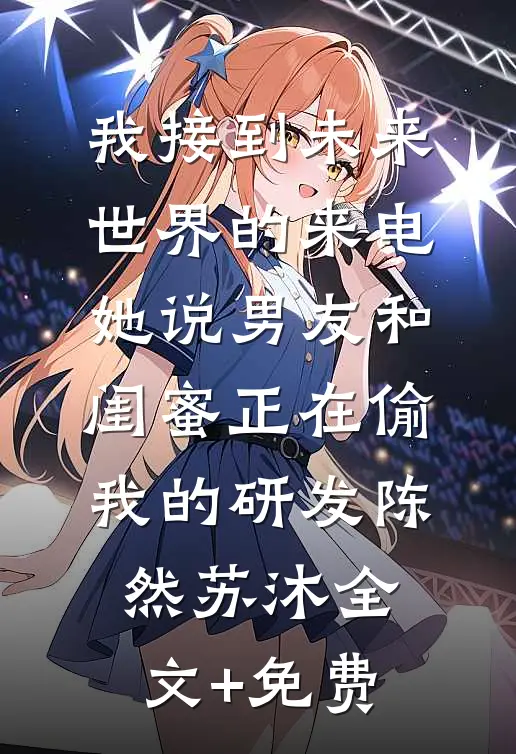 我接到未来世界的来电，她说男友和闺蜜正在偷我的研发陈然苏沐全文+免费