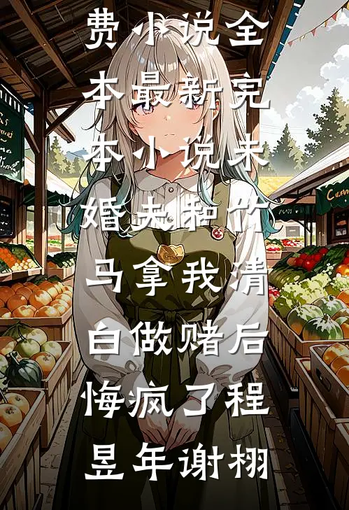 未婚夫和竹马拿我清白做赌后，悔疯了程昱年谢栩免费小说全本_最新完本小说未婚夫和竹马拿我清白做赌后，悔疯了(程昱年谢栩)