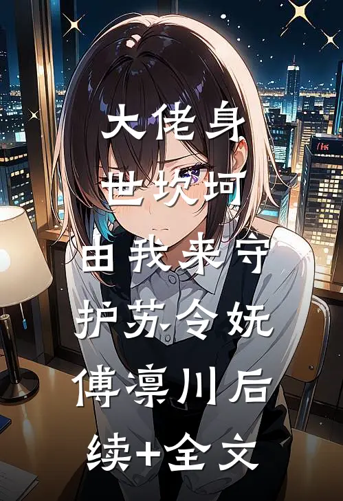 大佬身世坎坷，由我来守护苏令妩傅凛川后续+全文