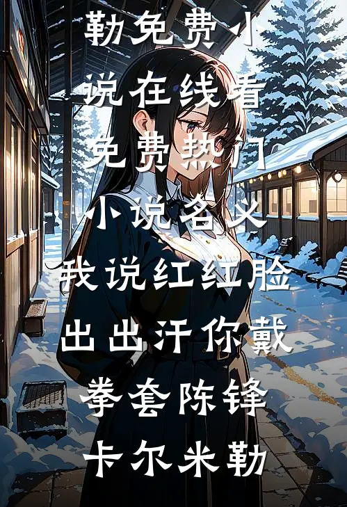 名义：我说红红脸出出汗你戴拳套陈锋卡尔·米勒免费小说在线看_免费热门小说名义：我说红红脸出出汗你戴拳套陈锋卡尔·米勒