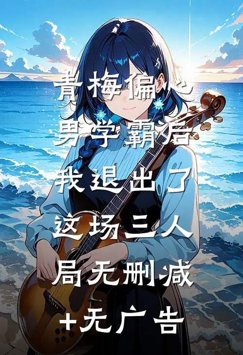 青梅偏心男学霸后，我退出了这场三人局无删减+无广告
