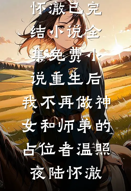 重生后，我不再做神女和师弟的占位者(温照夜陆怀澈)已完结小说_全集免费小说重生后，我不再做神女和师弟的占位者温照夜陆怀澈