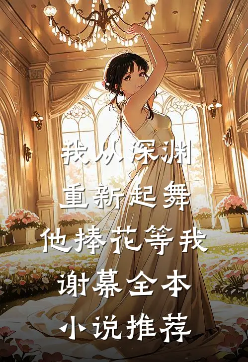我从深渊重新起舞，他捧花等我谢幕全本小说推荐