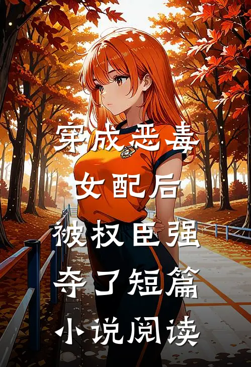 穿成恶毒女配后，被权臣强夺了短篇小说阅读