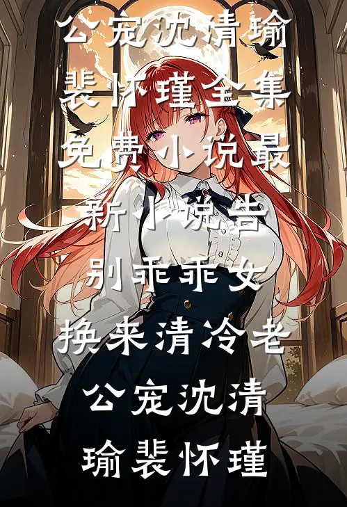 告别乖乖女，换来清冷老公宠沈清瑜裴怀瑾全集免费小说_最新小说告别乖乖女，换来清冷老公宠沈清瑜裴怀瑾
