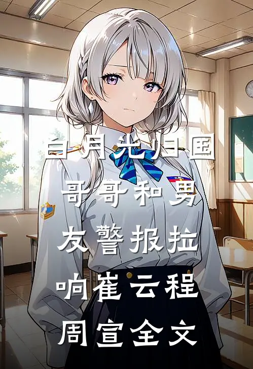 白月光归国，哥哥和男友警报拉响崔云程周宣全文