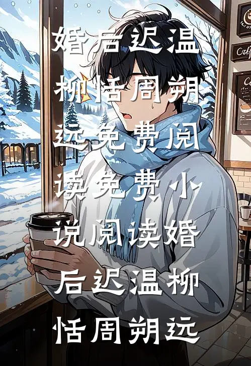 婚后迟温柳恬周朔远免费阅读_免费小说阅读婚后迟温(柳恬周朔远)