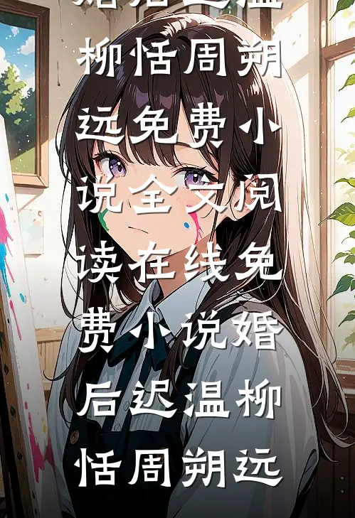 婚后迟温柳恬周朔远免费小说全文阅读_在线免费小说婚后迟温(柳恬周朔远)