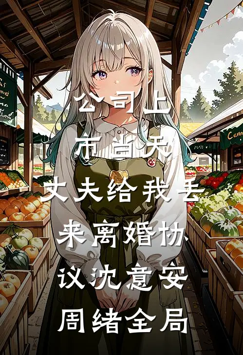公司上市当天，丈夫给我丢来离婚协议沈意安周绪全局